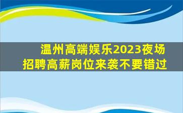 温州高端娱乐2023夜场招聘高薪岗位来袭不要错过